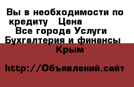 Вы в необходимости по кредиту › Цена ­ 90 000 - Все города Услуги » Бухгалтерия и финансы   . Крым